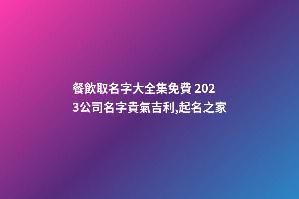 餐飲取名字大全集免費 2023公司名字貴氣吉利,起名之家-第1張-公司起名-玄機派